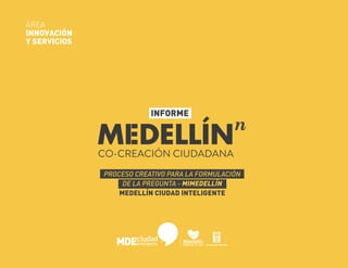 INFORME
PROCESO CREATIVO PARA LA FORMULACIÓN
DE LA PREGUNTA - MIMEDELLÍN
MEDELLÍN CIUDAD INTELIGENTE
ÁREA
INNOVACIÓN
Y SERVICIOS
 