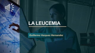 LA LEUCEMIA
Guillermo Vazquez Hernandez
 