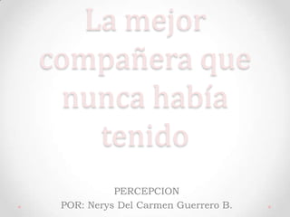 La mejor
compañera que
  nunca había
    tenido
           PERCEPCION
 POR: Nerys Del Carmen Guerrero B.
 