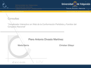 Consultas
“Visualizador Interactivo en Web de la Conformación Partidista y Familiar del
Congreso Nacional”
Universidad de Valparaíso
Facultad de ciencias
Departamento de Computación
Piero Antonio Divasto Martínez
Marta Barría Christian Sifaqui
 