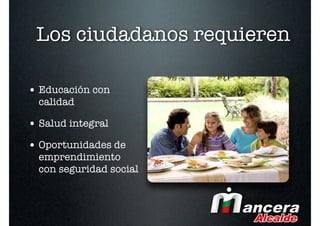Los ciudadanos requieren

• Educación con
  calidad

• Salud integral
• Oportunidades de
  emprendimiento
  con seguridad social
 