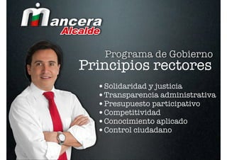 Programa de Gobierno
Principios rectores
  •Solidaridad y justicia
  •Transparencia administrativa
  •Presupuesto participativo
  •Competitividad
  •Conocimiento aplicado
  •Control ciudadano
 