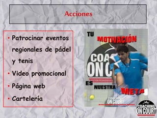 Acciones
• Patrocinar eventos
regionales de pádel
y tenis
• Video promocional
• Página web
• Cartelería
 