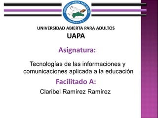 UNIVERSIDAD ABIERTA PARA ADULTOS
UAPA
Asignatura:
Facilitado A:
Claribel Ramírez Ramírez
Tecnologías de las informaciones y
comunicaciones aplicada a la educación
 
