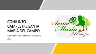 CONJUNTO
CAMPESTRE SANTA
MARÍA DEL CAMPO
Asamblea General Ordinaria de Propietarios
2023
 