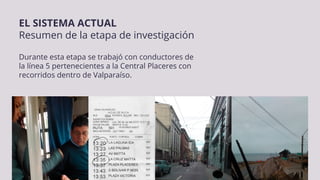 EL SISTEMA ACTUAL
Resumen de la etapa de investigación
Durante esta etapa se trabajó con conductores de
la línea 5 pertenecientes a la Central Placeres con
recorridos dentro de Valparaíso.
 