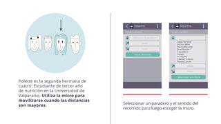 Polette es la segunda hermana de
cuatro. Estudiante de tercer año
de nutrición en la Universidad de
Valparaíso. Utiliza la micro para
movilizarse cuando las distancias
son mayores. Seleccionar un paradero y el sentido del
recorrido para luego escoger la micro.
 