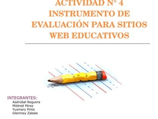 ACTIVIDAD N° 4 INSTRUMENTO DE EVALUACIÓN PARA SITIOS WEB EDUCATIVOS INTEGRANTES: Asdrúbal Noguera Mildred Pérez Yusmary Pinto Glenmay Zabala 