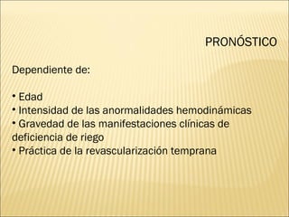 PRONÓSTICO Dependiente de: Edad Intensidad de las anormalidades hemodinámicas  Gravedad de las manifestaciones clínicas de deficiencia de riego Práctica de la revascularización temprana  