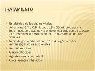 Estabilidad de los signos vitales Adrenalina 0.3 a 0.5mL cada 15 a 20 minutos por via intramuscular o 0.1 mL via endovenosa solucion de 1:1000 , en  los niños la dosis es de 0,01 a 0,05 m/kg, por una sola vez. Inicio de goteo adrenalina de 1 a 4mcg/min evitar administgrar dosis adicionales Antihistaminicos  Glucocorticoides  Agentes agonistas beta-2  Otros agentes inhalados  