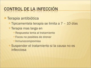 Terapia antibiótica Tipicamentela terapia se limita a 7 – 10 días Terapia mas larga en Respuesta lenta al tratamiento Focos no posibles de drenar Inmunocompromiso Suspender el tratamiento si la causa no es infecciosa 