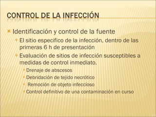 Identificación y control de la fuente El sitio especifico de la infección, dentro de las primeras 6 h de presentación Evaluación de sitios de infección susceptibles a medidas de control inmediato. Drenaje de abscesos Debridación de tejido necrótico Remoción de objeto infeccioso Control definitivo de una contaminación en curso 