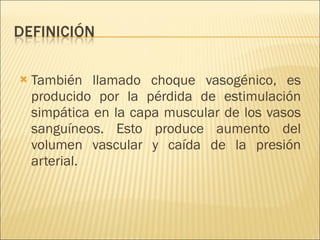 También llamado choque vasogénico, es producido por la pérdida de estimulación simpática en la capa muscular de los vasos sanguíneos. Esto produce aumento del volumen vascular y caída de la presión arterial. 