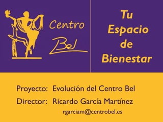 Tu
                           Espacio
                             de
                          Bienestar

Proyecto: Evolución del Centro Bel
Director: Ricardo García Martínez
             rgarciam@centrobel.es
 