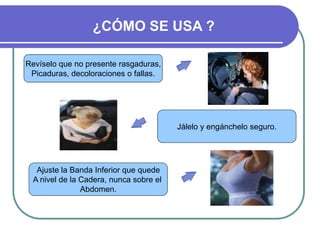 ¿CÓMO SE USA ?

Revíselo que no presente rasgaduras,
 Picaduras, decoloraciones o fallas.




                                        Jálelo y engánchelo seguro.




  Ajuste la Banda Inferior que quede
 A nivel de la Cadera, nunca sobre el
               Abdomen.
 