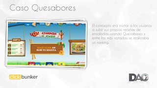 Caso Quesabores
El concepto era invitar a los usuarios
a subir sus propias recetas de
ensaladas usando Quesabores y
entre las más votadas se realizaba
un ranking.

 