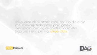 Las buenas ideas atraen clicks. por eso día a día
en Clickbunker trabajamos para generar
experiencias que logren objetivos concretos
bajo una misma premisa, atraer clicks.

 
