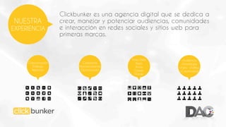 NUESTRA
EXPERIENCIA

Comunicación
Diálogo
Relación

Clickbunker es una agencia digital que se dedica a
crear, manejar y potenciar audiencias, comunidades
e interacción en redes sociales y sitios web para
primeras marcas.

Campañas
Posicionamiento
Optimización

Sitios Web
Apps
Trivias
Games
Mobile

+Audiencia
+Estratégia
+Fans +Follow
+Creatividad

 