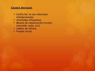 CAUSAS SOCIALES
 Conflictos en sus relaciones
interpersonales.
 Amistades influyentes.
 Medios de comunicación (revista,
televisión, radio, etc)
 Cambio de Cultura.
 Presión Social.

 