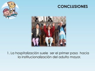 CONCLUSIONES




1. La hospitalización suele ser el primer paso hacia
       la institucionalización del adulto mayor.
 
