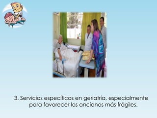 3. Servicios específicos en geriatría, especialmente
      para favorecer los ancianos más frágiles.
 
