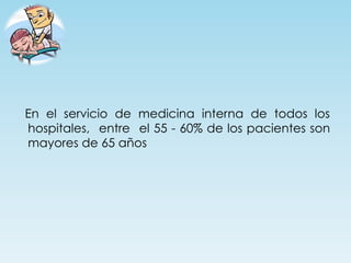 En el servicio de medicina interna de todos los
hospitales, entre el 55 - 60% de los pacientes son
mayores de 65 años
 