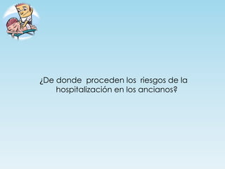 ¿De donde proceden los riesgos de la
    hospitalización en los ancianos?
 