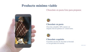 Producto mínimo viable
Chocolate en pasta listo para preparar.
Chocolate en pasta
Chocolate saludable 100% natural, sin
ninguna clase de químicos ni conservantes
Chocolate exquisito
Si pruebas una taza de chocolate la felicidad
se vera gravada en tu sonrisa.
7
19/05/2020
 