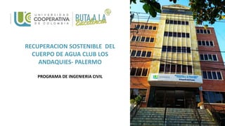 RECUPERACION SOSTENIBLE DEL
CUERPO DE AGUA CLUB LOS
ANDAQUIES- PALERMO
PROGRAMA DE INGENIERIA CIVIL
 