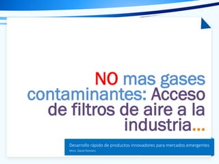 Tema de la presentación
Desarrollo rápido de productos innovadores para mercados emergentes
Mtro. David Romero
NO mas gases
contaminantes: Acceso
de filtros de aire a la
industria…
 
