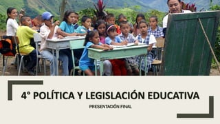 4° POLÍTICA Y LEGISLACIÓN EDUCATIVA
PRESENTACIÓN FINAL
 