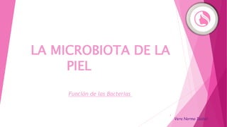 LA MICROBIOTA DE LA
PIEL
Función de las Bacterias
1
Vera Norma Isabel
 