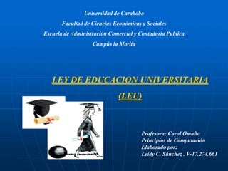 Universidad de Carabobo Facultad de Ciencias Económicas y Sociales Escuela de Administración Comercial y Contaduría Publica Campús la Morita LEY DE EDUCACION UNIVERSITARIA (LEU) Profesora: Carol Omaña Principios de Computación  Elaborado por: Leidy C. Sánchez . V-17.274.661 