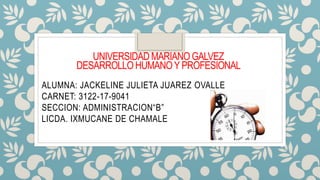 UNIVERSIDAD MARIANO GALVEZ
DESARROLLO HUMANOY PROFESIONAL
ALUMNA: JACKELINE JULIETA JUAREZ OVALLE
CARNET: 3122-17-9041
SECCION: ADMINISTRACION“B”
LICDA. IXMUCANE DE CHAMALE
 