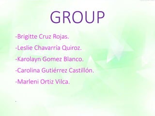 GROUP 
-Brigitte Cruz Rojas. 
-Leslie Chavarría Quiroz. 
-Karolayn Gomez Blanco. 
-Carolina Gutiérrez Castillón. 
-Marleni Ortiz Vilca. 
. 
