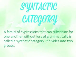 A family of expressions that can substitute for 
one another without loss of grammatically is 
called a synthetic category. It divides into two 
groups. 
 