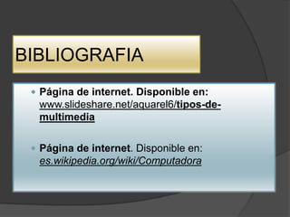 BIBLIOGRAFIA
  Página de internet. Disponible en:
  www.slideshare.net/aquarel6/tipos-de-
  multimedia

  Página de internet. Disponible en:
  es.wikipedia.org/wiki/Computadora
 