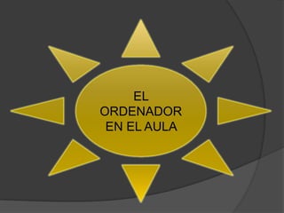 EL
ORDENADOR
 EN EL AULA
 
