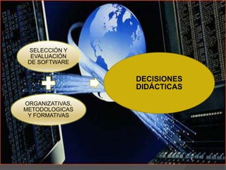 SELECCIÓN Y
  EVALUACIÓN
 DE SOFTWARE


                 DECISIONES
                 DIDÁCTICAS

ORGANIZATIVAS,
METODOLOGICAS
 Y FORMATIVAS
 