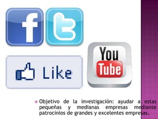    Objetivo de la investigación: ayudar a estas
    pequeñas y medianas empresas mediante
    patrocinios de grandes y excelentes empresas.
 