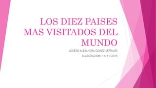 LOS DIEZ PAISES
MAS VISITADOS DEL
MUNDO
LUCERO ALEJANDRA GOMEZ SERRANO
ELABORACION: 11/11/2015
 
