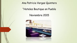 Ana Patricia Vargas Quintero
“Hoteles Boutique en Puebla
Noviembre 2015
 