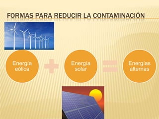 FORMAS PARA REDUCIR LA CONTAMINACIÓN
Energía
eólica
Energía
solar
Energías
alternas
 