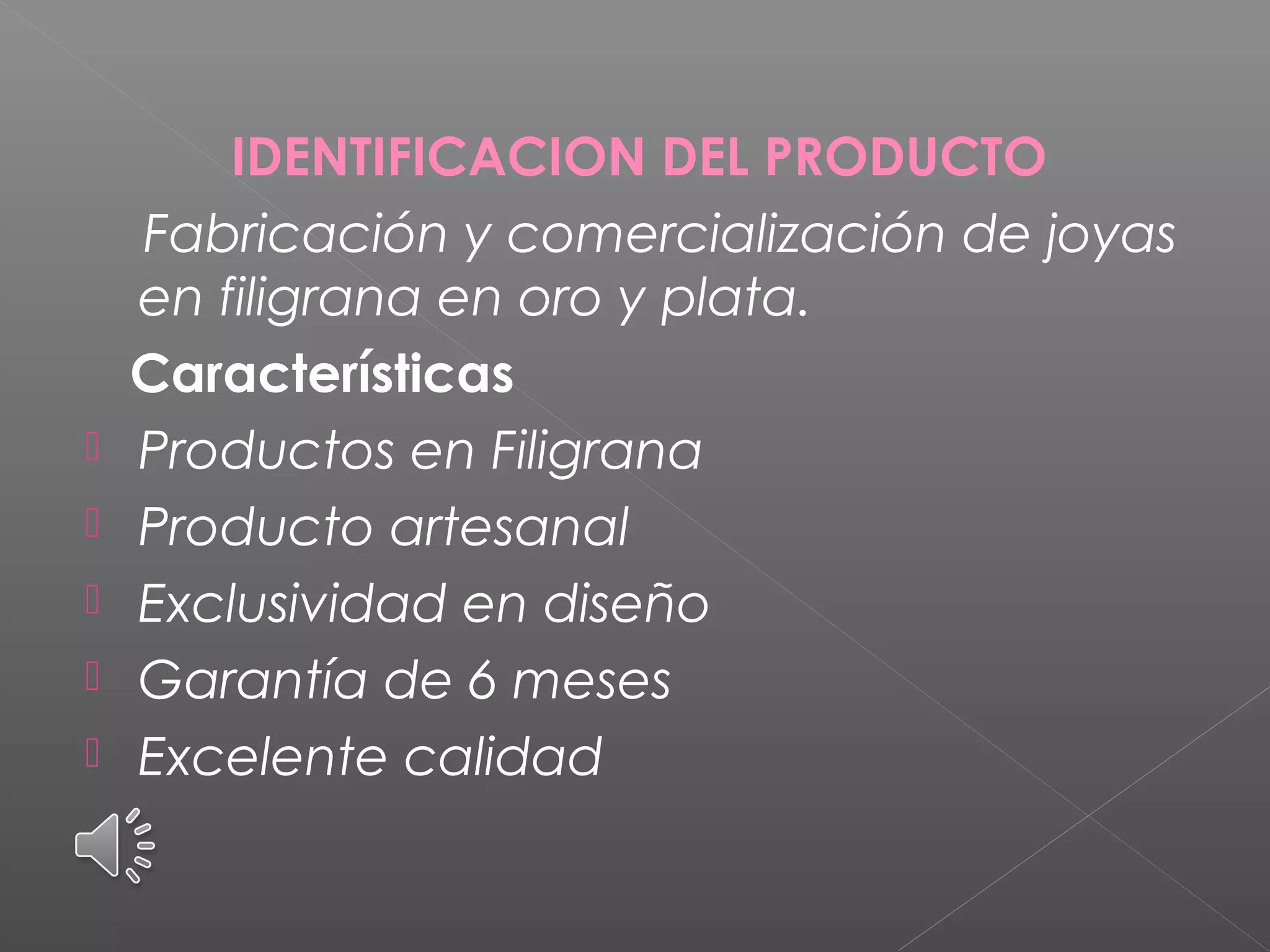IDENTIFICACION DEL PRODUCTO
Fabricación y comercialización de joyas
en filigrana en oro y plata.
Características
 Productos en Filigrana
 Producto artesanal
 Exclusividad en diseño
 Garantía de 6 meses
 Excelente calidad
 