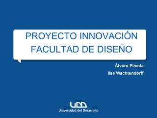 PROYECTO INNOVACIÓN
 FACULTAD DE DISEÑO
                Álvaro Pineda
             Ilse Wachtendorff
 