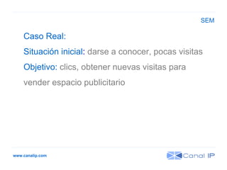 www.canalip.com Caso Real:  Situación inicial :  darse a conocer, pocas visitas Objetivo:  clics, obtener nuevas visitas para vender espacio publicitario SEM 