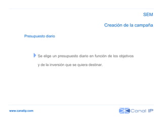 www.canalip.com Se elige un presupuesto diario en función de los objetivos  y de la inversión que se quiera destinar. Presupuesto diario Creación de la campaña SEM 