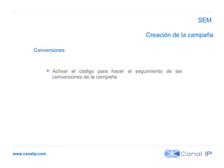 www.canalip.com Activar el código para hacer el seguimiento de las conversiones de la campaña Conversiones Creación de la campaña SEM 