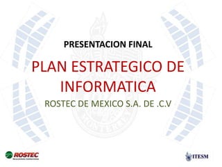 PRESENTACION FINAL

PLAN ESTRATEGICO DE
   INFORMATICA
 ROSTEC DE MEXICO S.A. DE .C.V
 