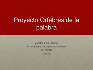 Proyecto Orfebres de la
palabra
Maestra. Irma Lagunas
Oscar Eduardo Montemayor Caballero
A01282818
GPO.403
 